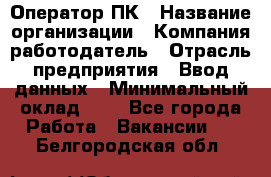 Оператор ПК › Название организации ­ Компания-работодатель › Отрасль предприятия ­ Ввод данных › Минимальный оклад ­ 1 - Все города Работа » Вакансии   . Белгородская обл.